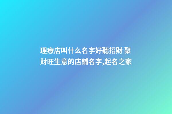 理療店叫什么名字好聽招財 聚財旺生意的店鋪名字,起名之家-第1張-店鋪起名-玄機派